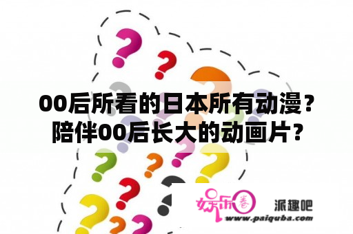 00后所看的日本所有动漫？陪伴00后长大的动画片？