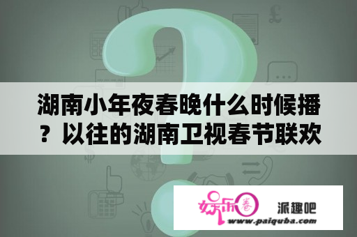 湖南小年夜春晚什么时候播？以往的湖南卫视春节联欢晚会不是在除夕的那一晚吗,为什么今年是在4号的晚上？