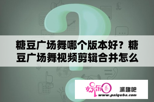 糖豆广场舞哪个版本好？糖豆广场舞视频剪辑合并怎么弄？