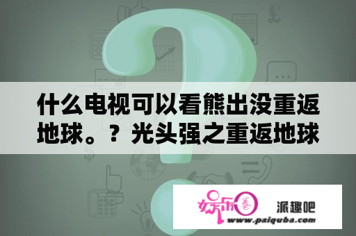 什么电视可以看熊出没重返地球。？光头强之重返地球几月几日上映？