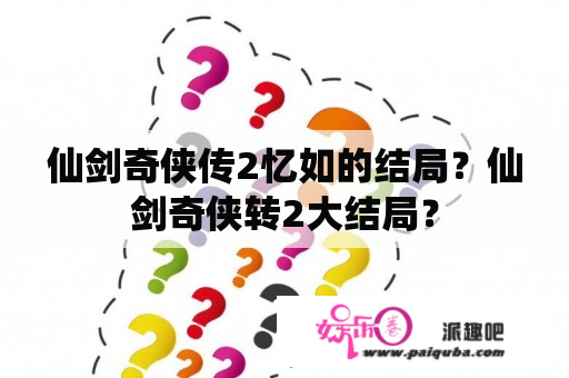 仙剑奇侠传2忆如的结局？仙剑奇侠转2大结局？