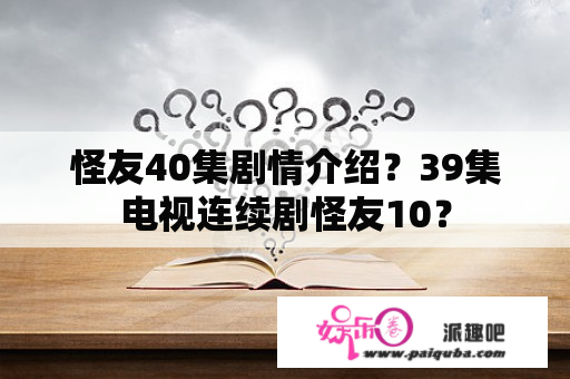 怪友40集剧情介绍？39集电视连续剧怪友10？