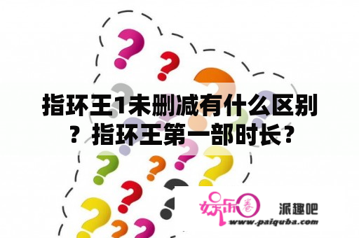 指环王1未删减有什么区别？指环王第一部时长？