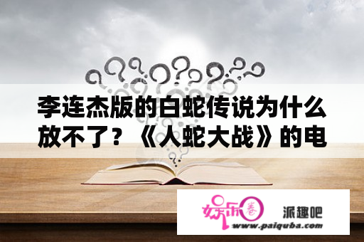 李连杰版的白蛇传说为什么放不了？《人蛇大战》的电影里是真的吗？