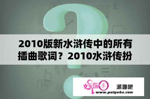 2010版新水浒传中的所有插曲歌词？2010水浒传扮演者？