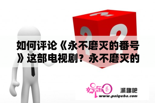 如何评论《永不磨灭的番号》这部电视剧？永不磨灭的番号大结局是什么？