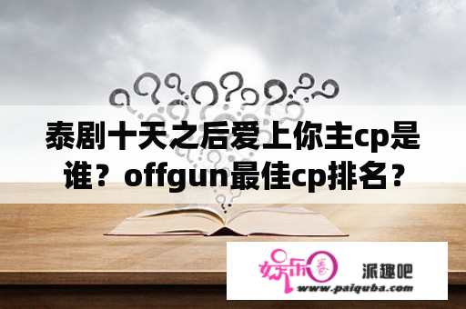 泰剧十天之后爱上你主cp是谁？offgun最佳cp排名？