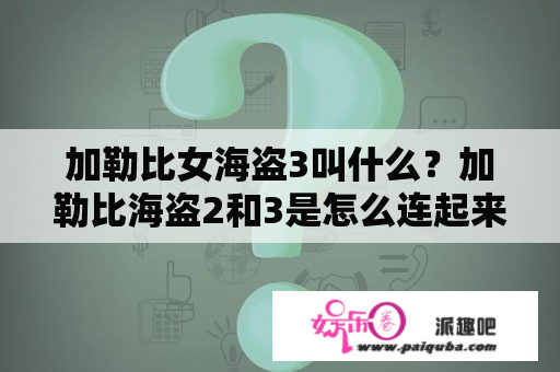 加勒比女海盗3叫什么？加勒比海盗2和3是怎么连起来的？