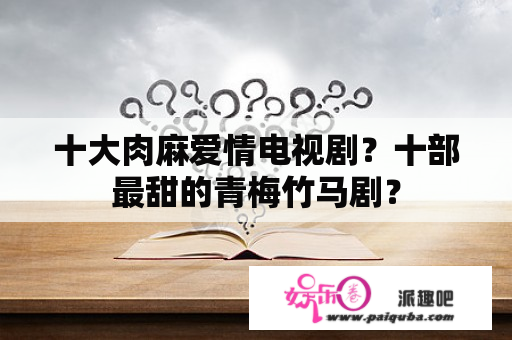 十大肉麻爱情电视剧？十部最甜的青梅竹马剧？