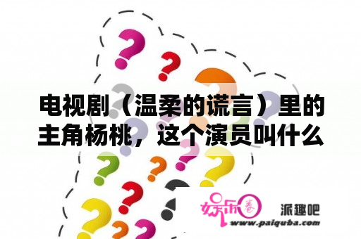 电视剧（温柔的谎言）里的主角杨桃，这个演员叫什么名字？温柔的谎言赵思雨扮演者？