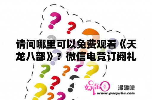 请问哪里可以免费观看《天龙八部》？微信电竞订阅礼包怎么弄？