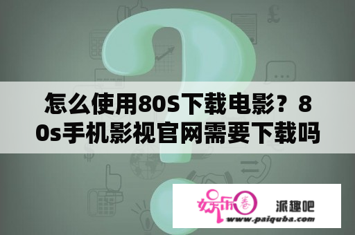 怎么使用80S下载电影？80s手机影视官网需要下载吗？