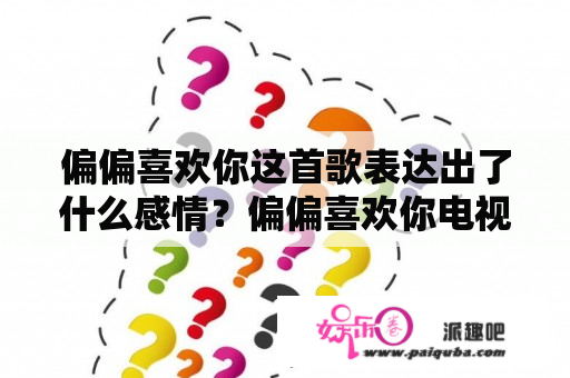 偏偏喜欢你这首歌表达出了什么感情？偏偏喜欢你电视剧全集免费播放