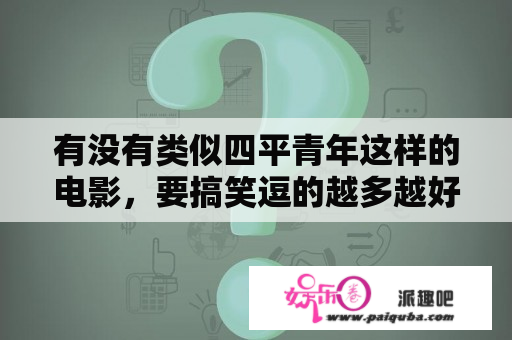 有没有类似四平青年这样的电影，要搞笑逗的越多越好？阿厦在四平青年扮演谁？