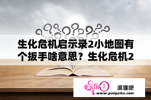 生化危机启示录2小地图有个扳手啥意思？生化危机2黑屏怎么回事？