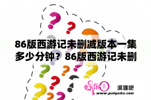 86版西游记未删减版本一集多少分钟？86版西游记未删减的有多少集？