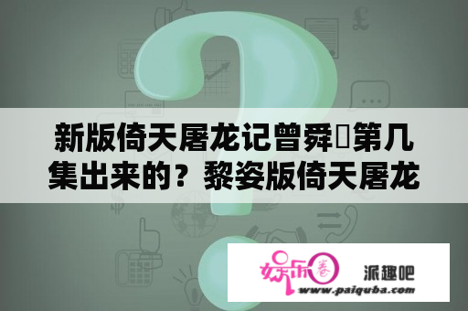 新版倚天屠龙记曾舜晞第几集出来的？黎姿版倚天屠龙记演员名单？