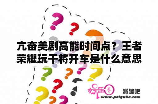 亢奋美剧高能时间点？王者荣耀玩干将开车是什么意思？