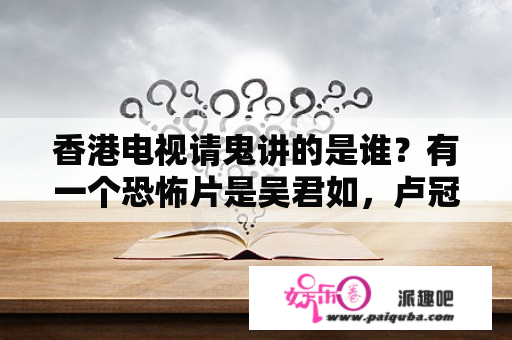 香港电视请鬼讲的是谁？有一个恐怖片是吴君如，卢冠廷演的。剧中他们请鬼，女鬼住在戒指里面？