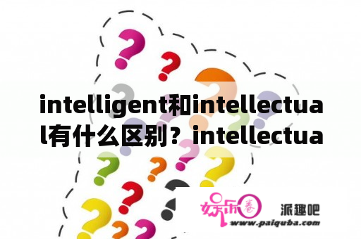 intelligent和intellectual有什么区别？intellectual的名词形式是什么？