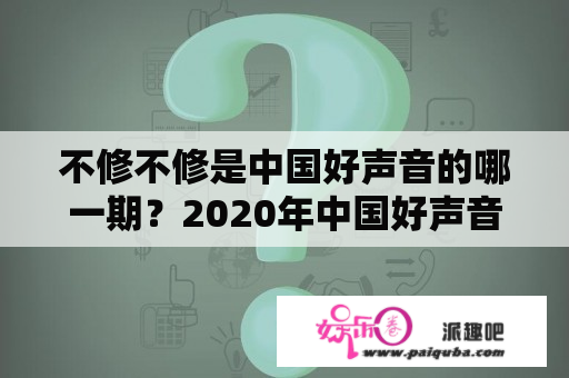 不修不修是中国好声音的哪一期？2020年中国好声音安徽赛区冠军是谁？