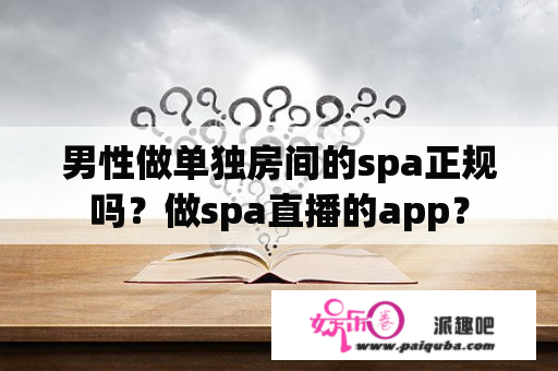 男性做单独房间的spa正规吗？做spa直播的app？