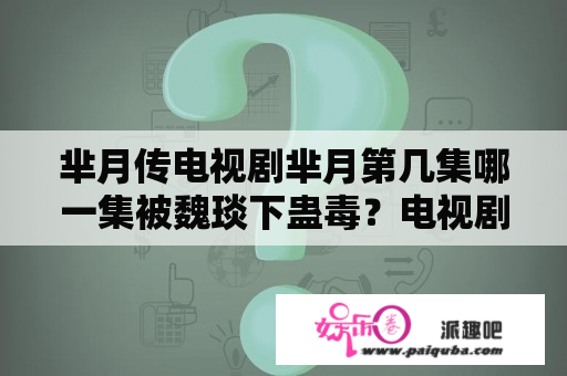 芈月传电视剧芈月第几集哪一集被魏琰下蛊毒？电视剧芈月传剧情介绍7172？