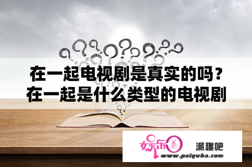 在一起电视剧是真实的吗？在一起是什么类型的电视剧？