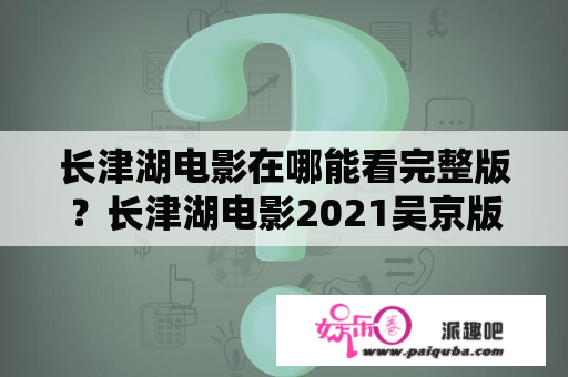 长津湖电影在哪能看完整版？长津湖电影2021吴京版演员最后怎么样？