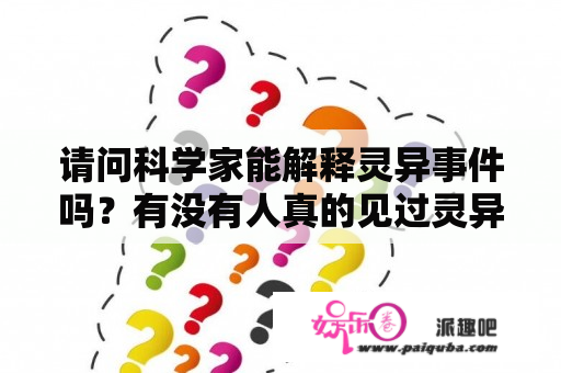 请问科学家能解释灵异事件吗？有没有人真的见过灵异事件或者奇人异事的或风水高人的。请将事实列举？