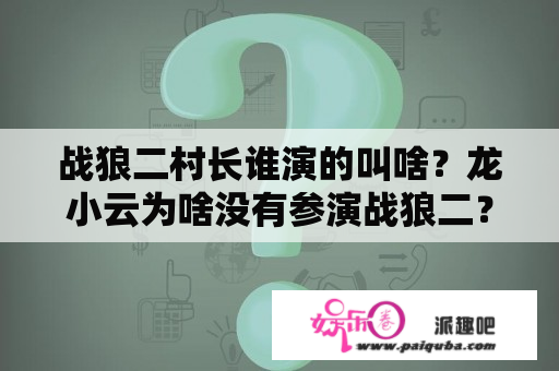 战狼二村长谁演的叫啥？龙小云为啥没有参演战狼二？