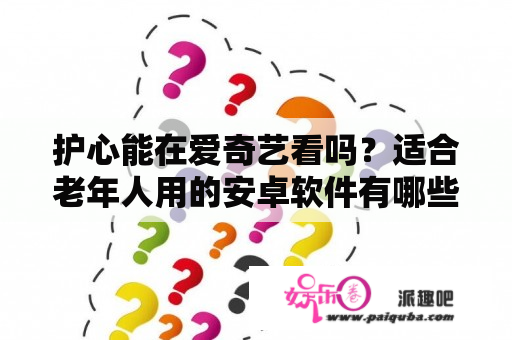 护心能在爱奇艺看吗？适合老年人用的安卓软件有哪些？