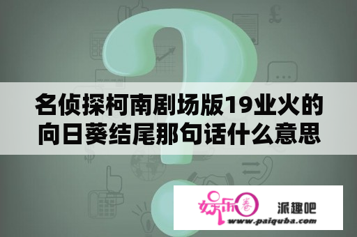 名侦探柯南剧场版19业火的向日葵结尾那句话什么意思？名侦探柯南剧场版里，是业火的向日葵好看还是沉默十五分钟好看？