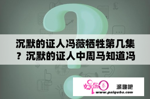 沉默的证人冯薇牺牲第几集？沉默的证人中周马知道冯薇卧底吗？