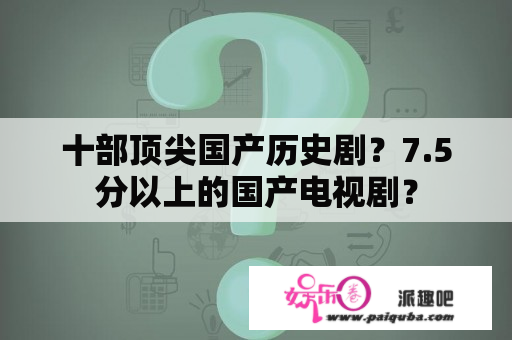 十部顶尖国产历史剧？7.5分以上的国产电视剧？