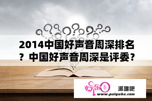 2014中国好声音周深排名？中国好声音周深是评委？