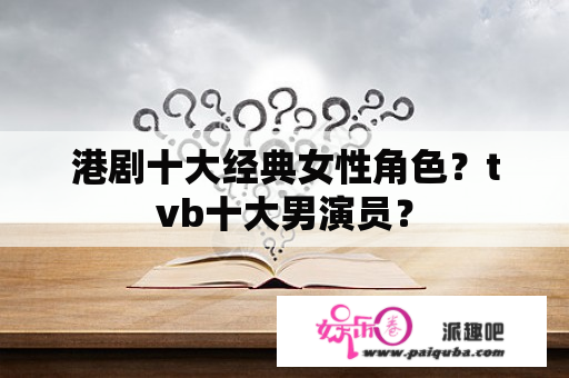 港剧十大经典女性角色？tvb十大男演员？