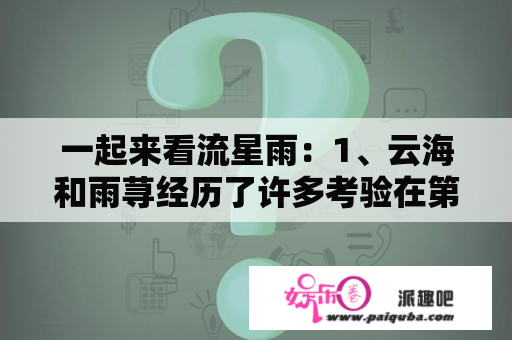 一起来看流星雨：1、云海和雨荨经历了许多考验在第一部，云海出车祸是哪一天。楚雨荨从小到大的姐妹是？《一起来看流星雨》中，慕容云海和楚雨荨被困在海岸上，发生了一系列浪漫的事儿。那是哪一集啊？