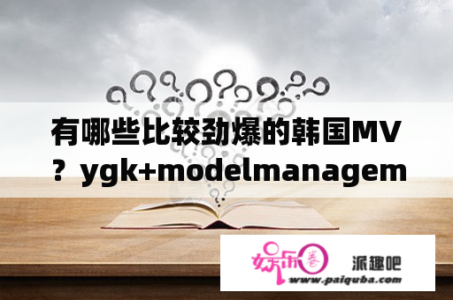 有哪些比较劲爆的韩国MV？ygk+modelmanagement什么公司？