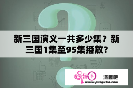 新三国演义一共多少集？新三国1集至95集播放？