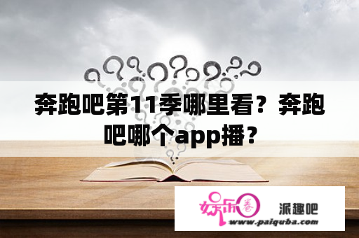 奔跑吧第11季哪里看？奔跑吧哪个app播？