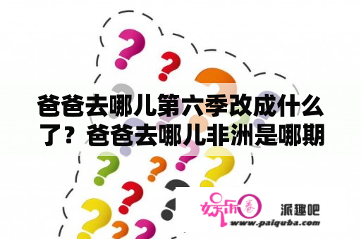 爸爸去哪儿第六季改成什么了？爸爸去哪儿非洲是哪期？