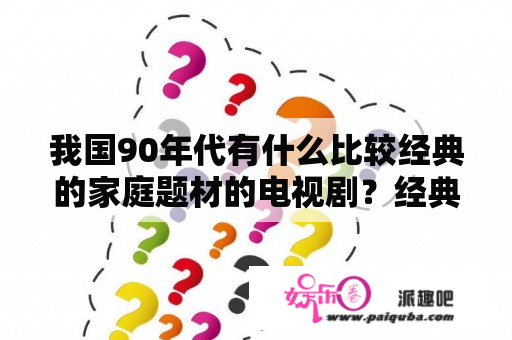 我国90年代有什么比较经典的家庭题材的电视剧？经典好看的家庭电视剧