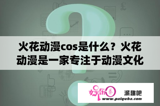 火花动漫cos是什么？火花动漫是一家专注于动漫文化的公司，旗下有多个IP和游戏产品。而火花动漫cos则是指基于火花动漫IP或其他动漫IP进行的角色扮演活动。cosplay者通过化妆、服装、道具等手段，将自己塑造成动漫或游戏中的角色，以达到“化身”为角色的效果。