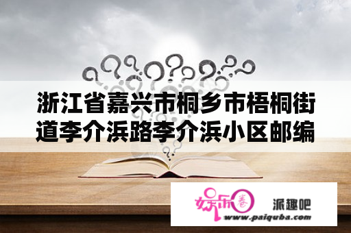 浙江省嘉兴市桐乡市梧桐街道李介浜路李介浜小区邮编是什么?