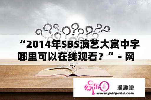 “2014年SBS演艺大赏中字哪里可以在线观看？”- 网络资源分享