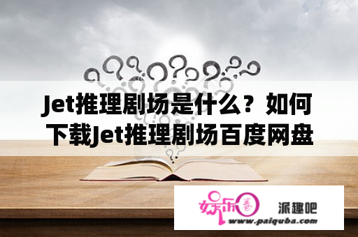 Jet推理剧场是什么？如何下载Jet推理剧场百度网盘？