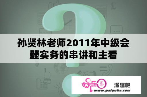 孙贤林老师2011年中级会计实务的串讲和主看
题