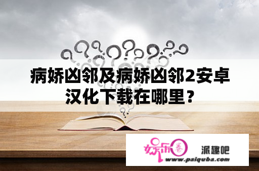 病娇凶邻及病娇凶邻2安卓汉化下载在哪里？