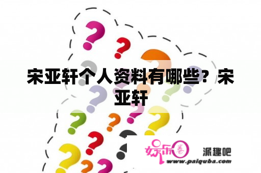 宋亚轩个人资料有哪些？宋亚轩